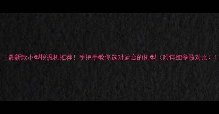 最新款小型挖掘机推荐手把手教你选对适合的机型附详细参数对比