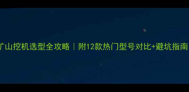 图片 🌟矿山挖机选型全攻略｜附12款热门型号对比+避坑指南🚜1