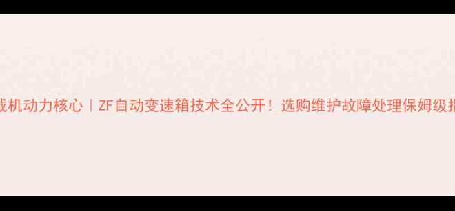 装载机动力核心ZF自动变速箱技术全公开选购维护故障处理保姆级指南