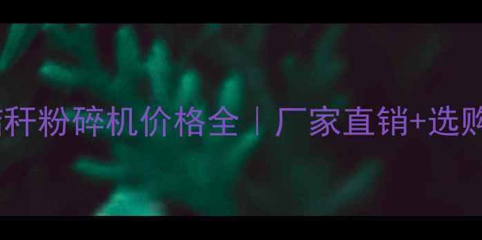 郑州秸秆粉碎机价格全厂家直销选购指南