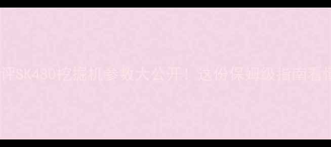 开箱测评SK480挖掘机参数大公开这份保姆级指南看懂就够用