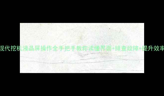 图片 💎现代挖机液晶屏操作全手把手教你读懂界面+排查故障+提升效率💎