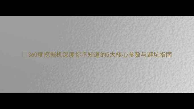360度挖掘机深度你不知道的5大核心参数与避坑指南
