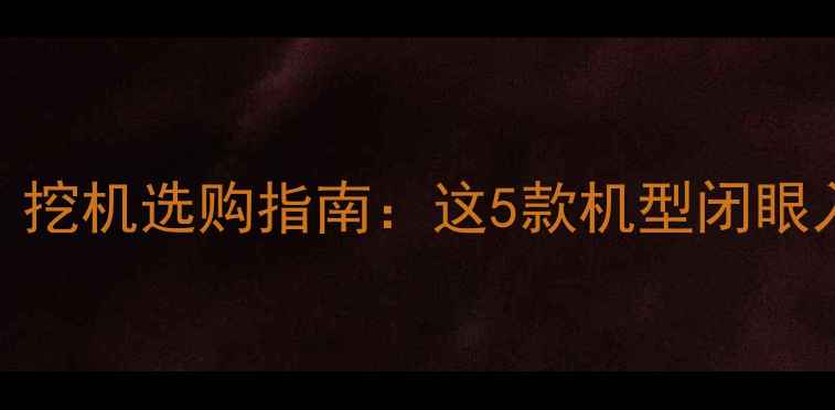 挖土方必看挖机选购指南这5款机型闭眼入不踩坑