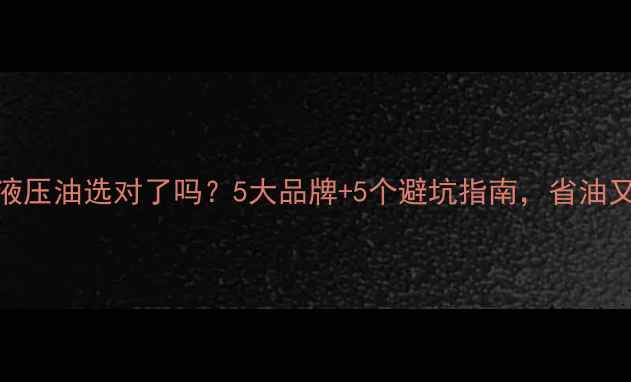 图片 💡挖掘机液压油选对了吗？5大品牌+5个避坑指南，省油又耐用！🔧