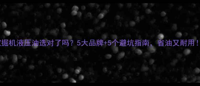 图片 💡挖掘机液压油选对了吗？5大品牌+5个避坑指南，省油又耐用！🔧1