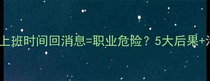 图片 💡挖机司机上班时间回消息=职业危险？5大后果+沟通技巧全2