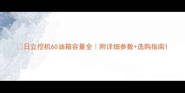日立挖机60油箱容量全附详细参数选购指南
