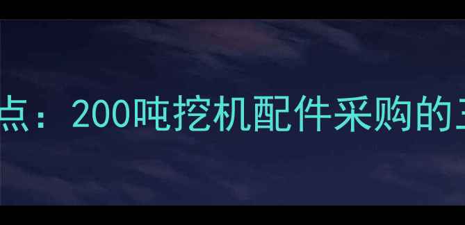 图片 💡行业痛点：200吨挖机配件采购的三大迷思1