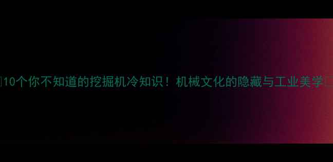 图片 💥10个你不知道的挖掘机冷知识！机械文化的隐藏与工业美学🔧2