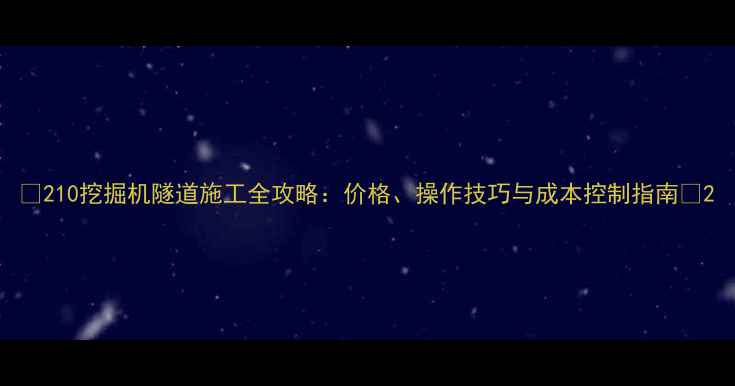 210挖掘机隧道施工全攻略价格操作技巧与成本控制指南