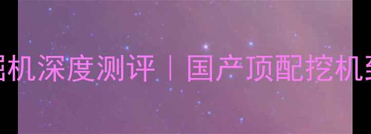 中联重科270挖掘机深度测评国产顶配挖机到底强在哪