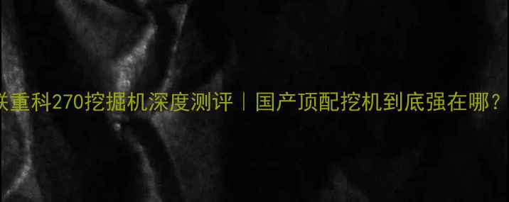 图片 💥中联重科270挖掘机深度测评｜国产顶配挖机到底强在哪？💪🔧2