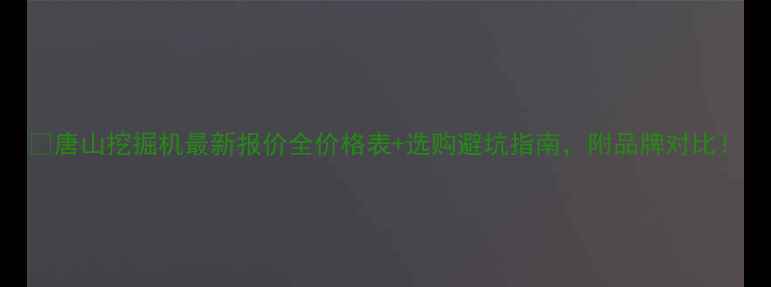 图片 💥唐山挖掘机最新报价全价格表+选购避坑指南，附品牌对比！