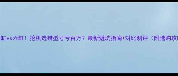 四缸vs六缸挖机选错型号亏百万最新避坑指南对比测评附选购攻略