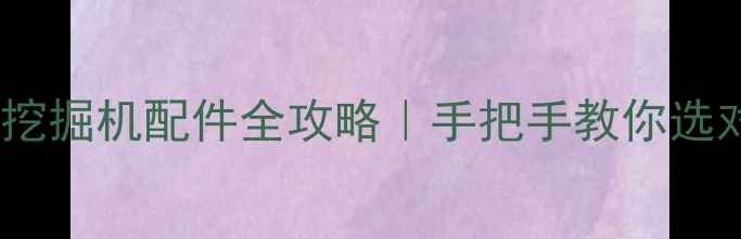 山河智能50型挖掘机配件全攻略手把手教你选对配件省万元