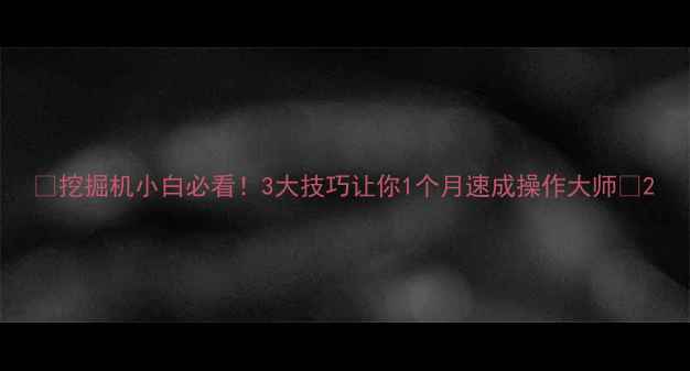 图片 💥挖掘机小白必看！3大技巧让你1个月速成操作大师🚜2