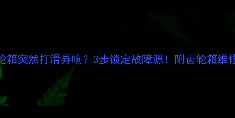 挖掘机齿轮箱突然打滑异响3步锁定故障源附齿轮箱维修全流程图解