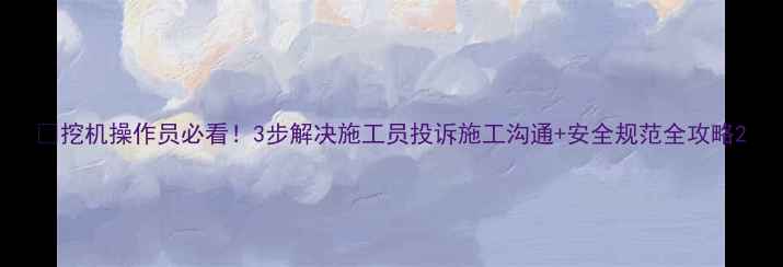 挖机操作员必看3步解决施工员投诉施工沟通安全规范全攻略