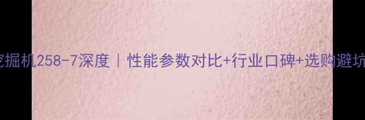 斗山挖掘机258-7深度性能参数对比行业口碑选购避坑指南