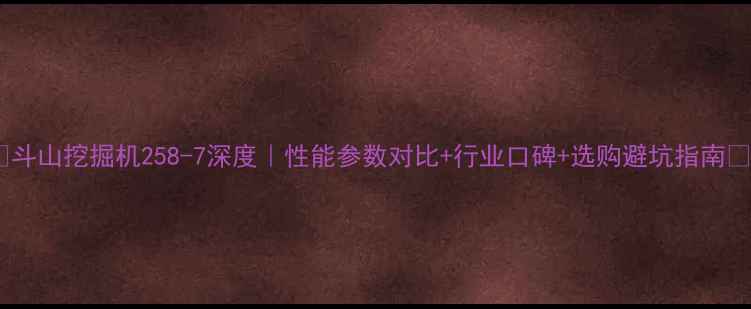 图片 💥斗山挖掘机258-7深度｜性能参数对比+行业口碑+选购避坑指南🔥2