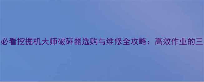图片 💥机械维修必看挖掘机大师破碎器选购与维修全攻略：高效作业的三大核心要素