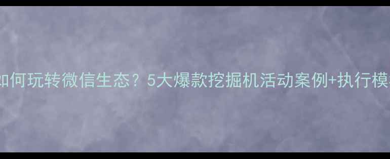 机械行业如何玩转微信生态5大爆款挖掘机活动案例执行模板全公开