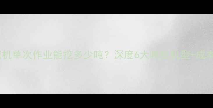 图片 💥煤矿挖机单次作业能挖多少吨？深度6大吨位机型+成本对比！2