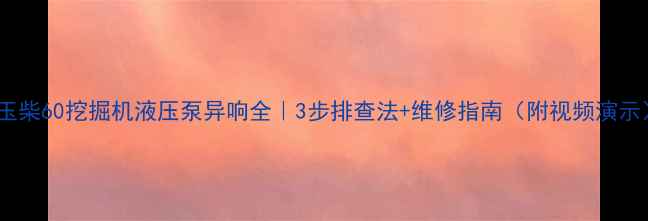 玉柴60挖掘机液压泵异响全3步排查法维修指南附视频演示