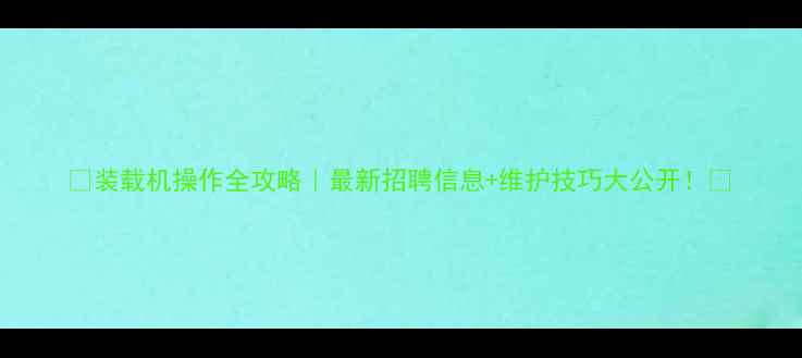 图片 💥装载机操作全攻略｜最新招聘信息+维护技巧大公开！💥