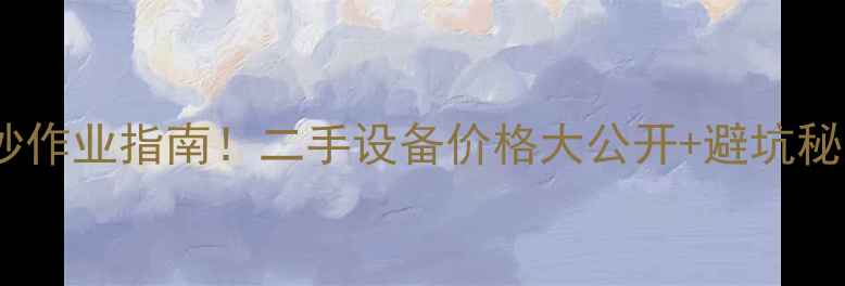 阿特拉斯挖掘机抄作业指南二手设备价格大公开避坑秘籍附型号对比