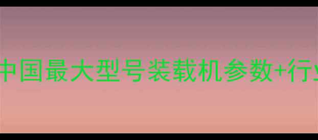 震撼登场中国最大型号装载机参数行业影响全