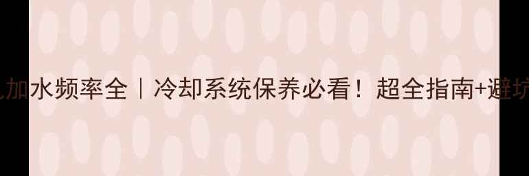 图片 💦挖机加水频率全｜冷却系统保养必看！超全指南+避坑技巧1