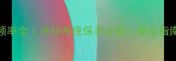 挖机加水频率全冷却系统保养必看超全指南避坑技巧