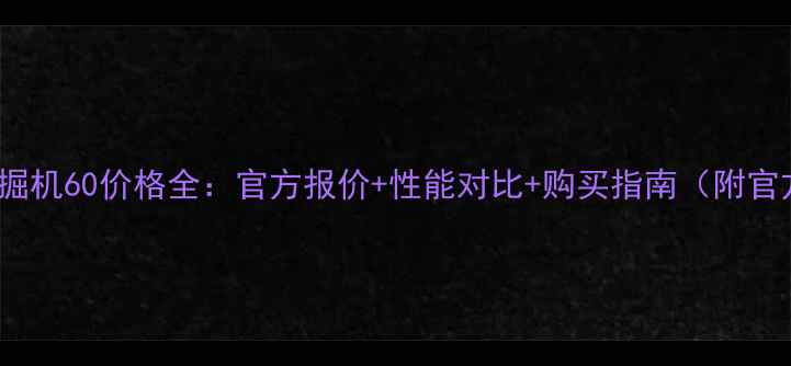 图片 💰CAT挖掘机60价格全：官方报价+性能对比+购买指南（附官方渠道）