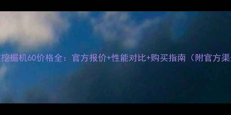 CAT挖掘机60价格全官方报价性能对比购买指南附官方渠道