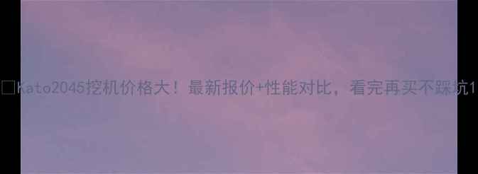 图片 💰Kato2045挖机价格大！最新报价+性能对比，看完再买不踩坑1