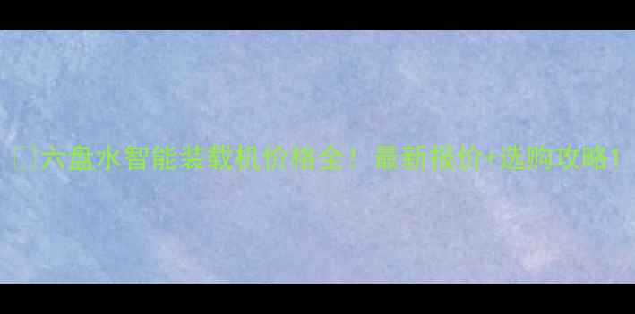 六盘水智能装载机价格全最新报价选购攻略