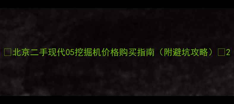 北京二手现代05挖掘机价格购买指南附避坑攻略