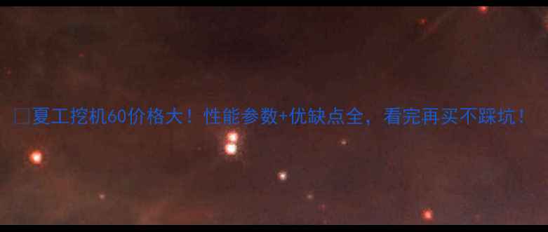 夏工挖机60价格大性能参数优缺点全看完再买不踩坑