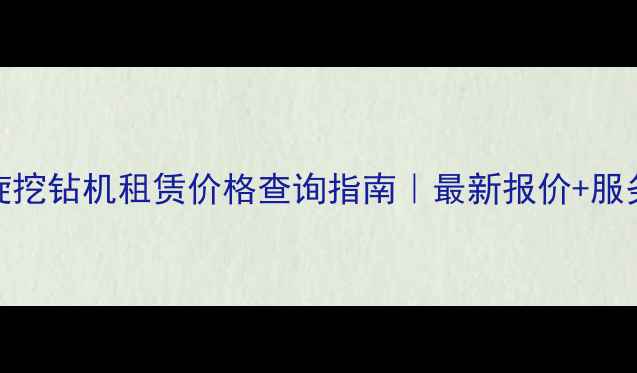 宣城旋挖钻机租赁价格查询指南最新报价服务优势全