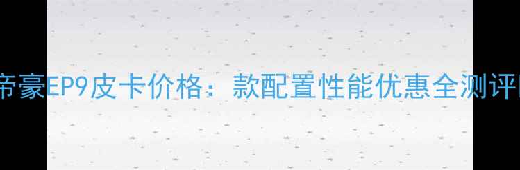 帝豪EP9皮卡价格款配置性能优惠全测评