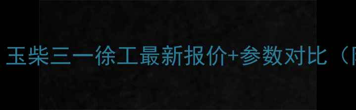 挖掘机价格全玉柴三一徐工最新报价参数对比附选购避坑指南