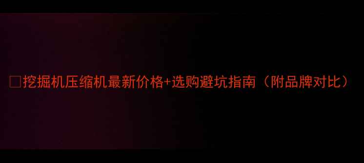 图片 💰挖掘机压缩机最新价格+选购避坑指南（附品牌对比）