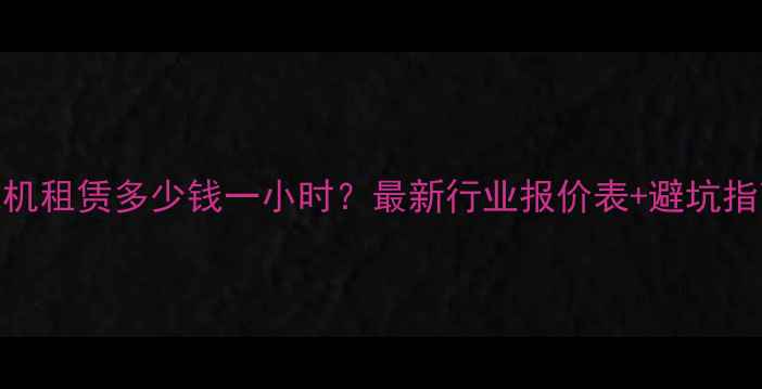 图片 💰挖机租赁多少钱一小时？最新行业报价表+避坑指南🚜
