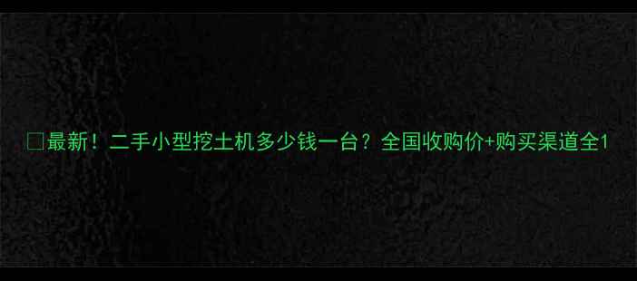图片 💰最新！二手小型挖土机多少钱一台？全国收购价+购买渠道全1