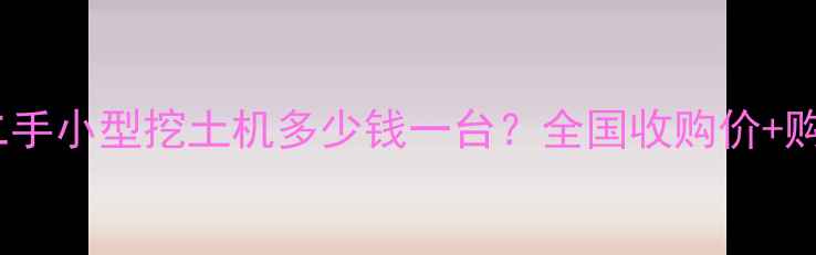 图片 💰最新！二手小型挖土机多少钱一台？全国收购价+购买渠道全2