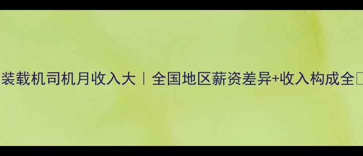 图片 💰装载机司机月收入大｜全国地区薪资差异+收入构成全🚜1