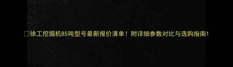 图片 📊徐工挖掘机85吨型号最新报价清单！附详细参数对比与选购指南1