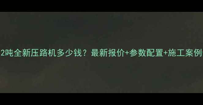 12吨全新压路机多少钱最新报价参数配置施工案例全